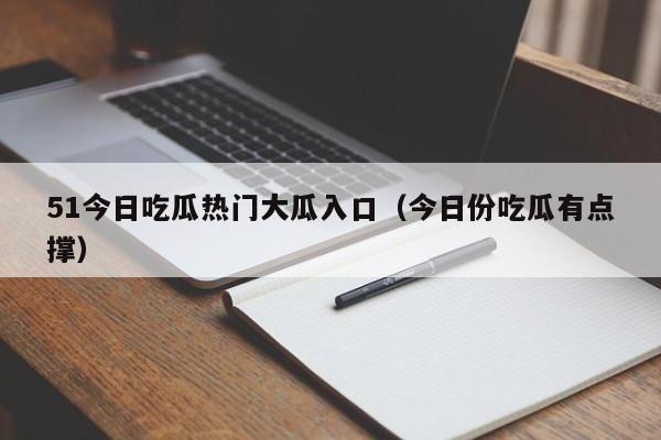 51今日吃瓜热门大瓜入口（今日份吃瓜有点撑）