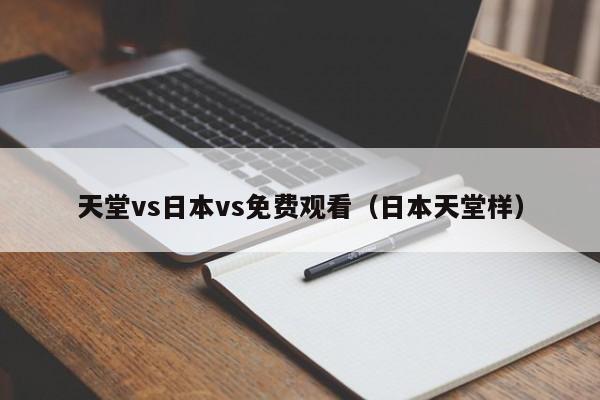天堂vs日本vs免费观看（日本天堂样）