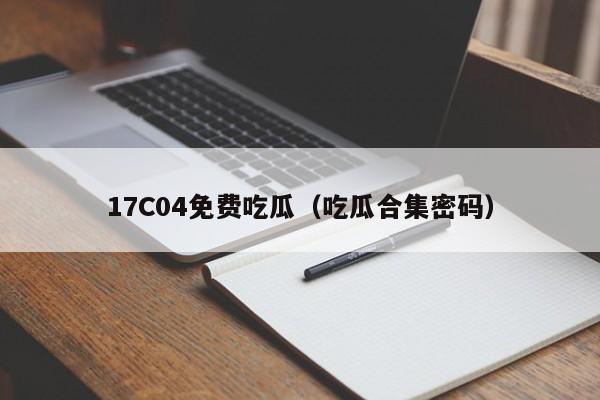 17C04免费吃瓜（吃瓜合集密码）