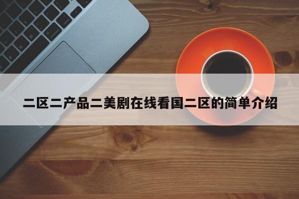 二区二产品二美剧在线看国二区的简单介绍