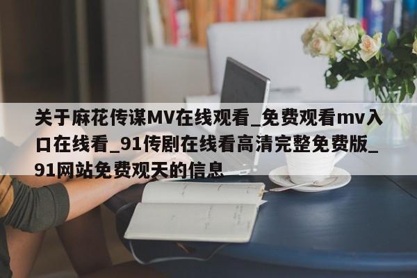 关于麻花传谋MV在线观看_免费观看mv入口在线看_91传剧在线看高清完整免费版_91网站免费观天的信息