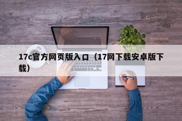 17c官方网页版入口（17网下载安卓版下载）