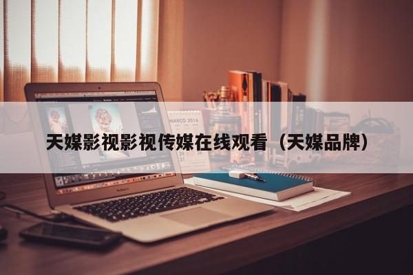 天媒影视影视传媒在线观看（天媒品牌）