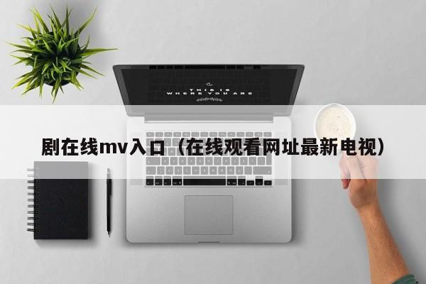 剧在线mv入口（在线观看网址最新电视）