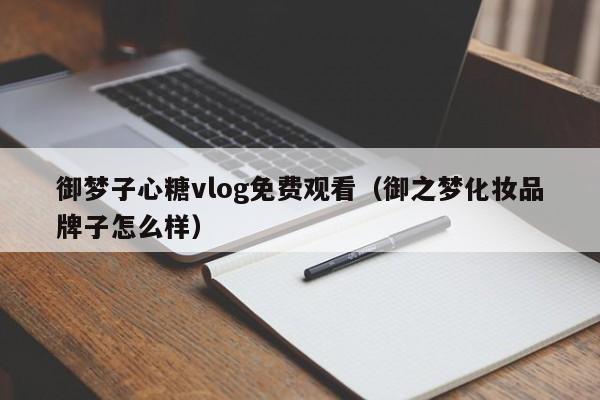 御梦子心糖vlog免费观看（御之梦化妆品牌子怎么样）