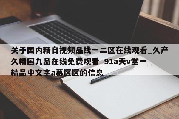 关于国内精自视频品线一二区在线观看_久产久精国九品在线免费观看_91a天v堂一_精品中文字a慕区区的信息