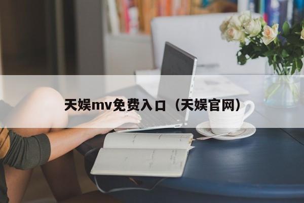 天娱mv免费入口（天娱官网）