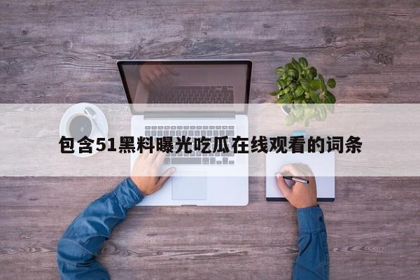 包含51黑料曝光吃瓜在线观看的词条