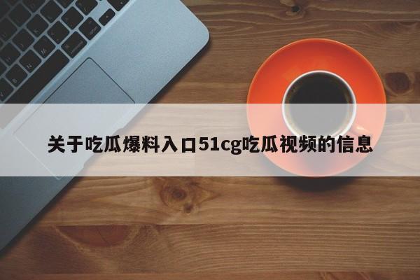 关于吃瓜爆料入口51cg吃瓜视频的信息