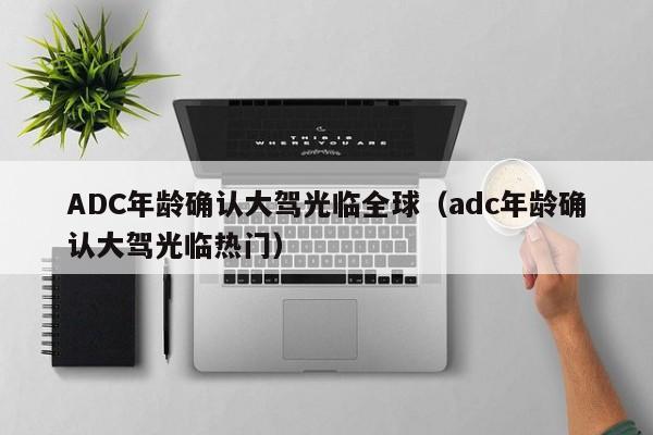 ADC年龄确认大驾光临全球（adc年龄确认大驾光临热门）