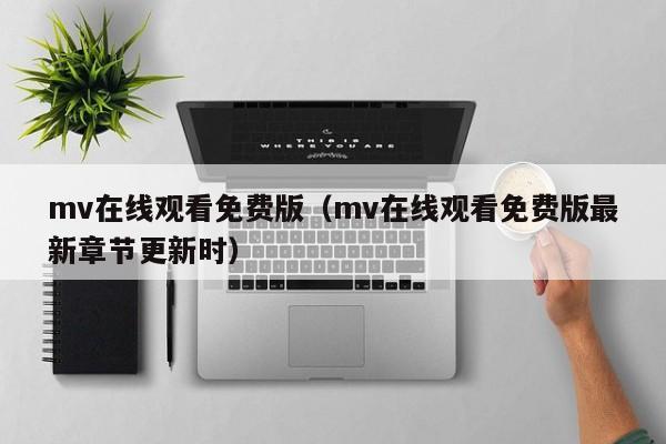 mv在线观看免费版（mv在线观看免费版最新章节更新时）