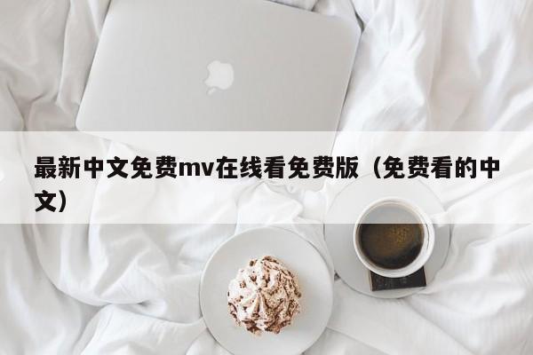 最新中文免费mv在线看免费版（免费看的中文）