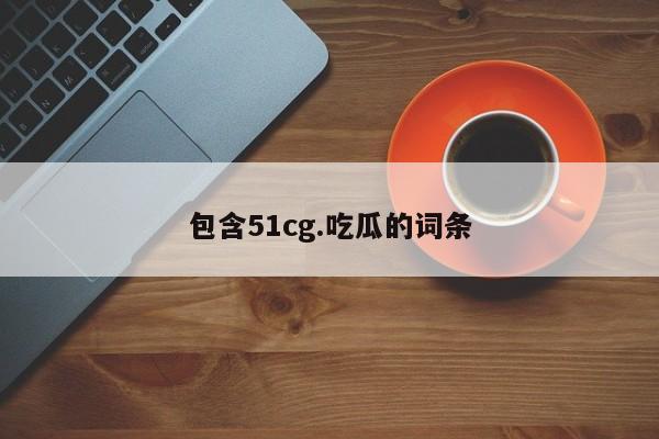 包含51cg.吃瓜的词条