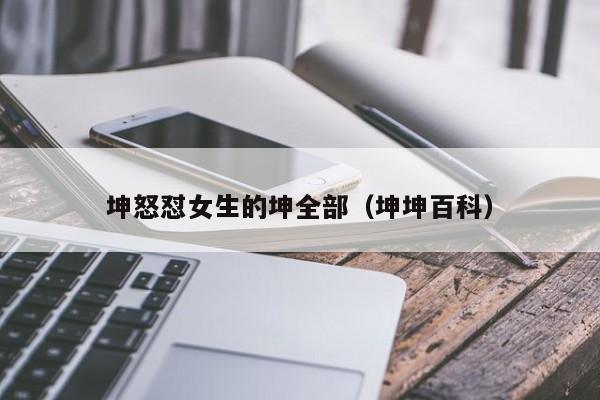 坤怒怼女生的坤全部（坤坤百科）