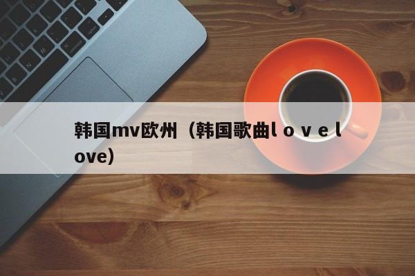 韩国mv欧州（韩国歌曲l o v e love）