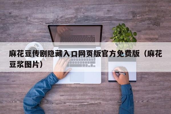 麻花豆传剧隐藏入口网页版官方免费版（麻花豆浆图片）