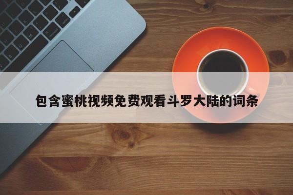 包含蜜桃视频免费观看斗罗大陆的词条