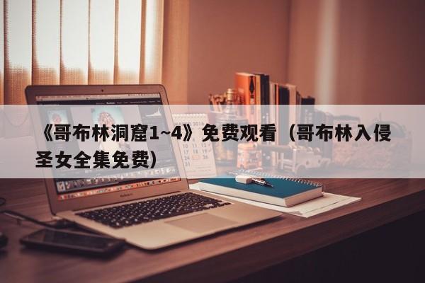 《哥布林洞窟1~4》免费观看（哥布林入侵圣女全集免费）