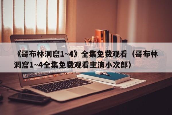《哥布林洞窟1~4》全集免费观看（哥布林洞窟1~4全集免费观看主演小次郎）