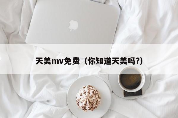 天美mv免费（你知道天美吗?）