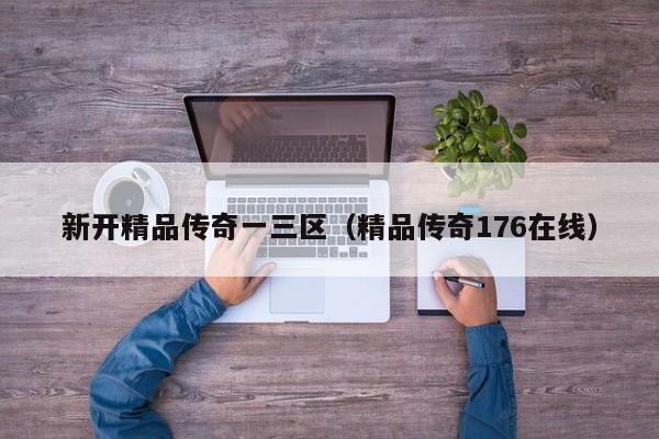 新开精品传奇一三区（精品传奇176在线）