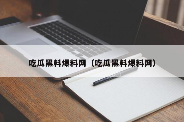 吃瓜黑料爆料网（吃瓜黑料爆料网）
