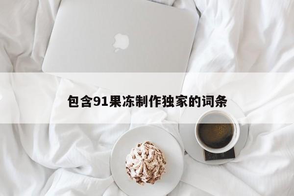 包含91果冻制作独家的词条