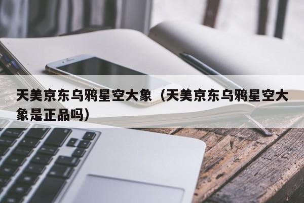 天美京东乌鸦星空大象（天美京东乌鸦星空大象是正品吗）