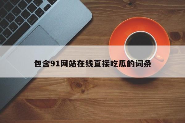 包含91网站在线直接吃瓜的词条