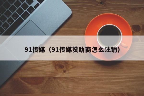 91传媒（91传媒赞助商怎么注销）