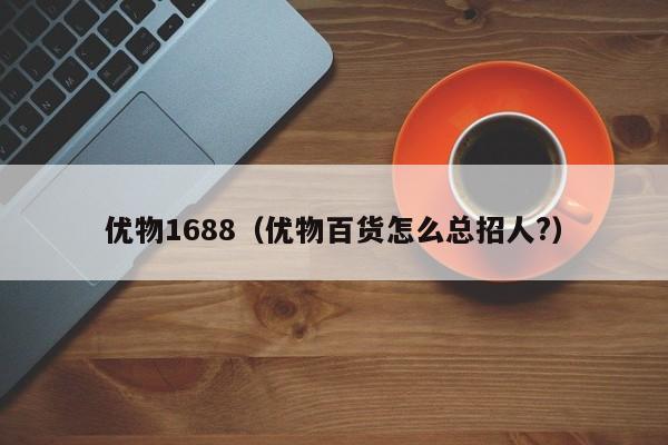 优物1688（优物百货怎么总招人?）
