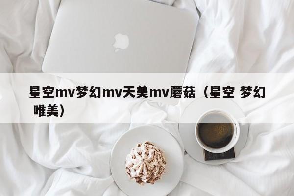 星空mv梦幻mv天美mv蘑菇（星空 梦幻 唯美）