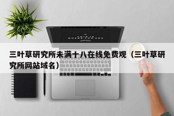 三叶草研究所未满十八在线免费观（三叶草研究所网站域名）