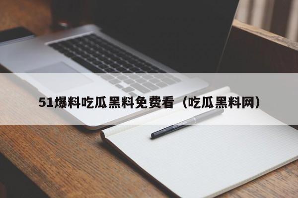 51爆料吃瓜黑料免费看（吃瓜黑料网）