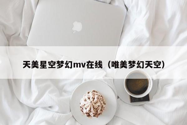 天美星空梦幻mv在线（唯美梦幻天空）