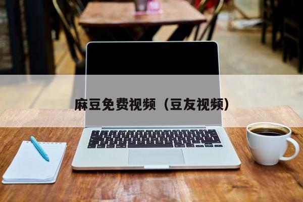 麻豆免费视频（豆友视频）
