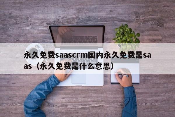 永久免费saascrm国内永久免费是saas（永久免费是什么意思）