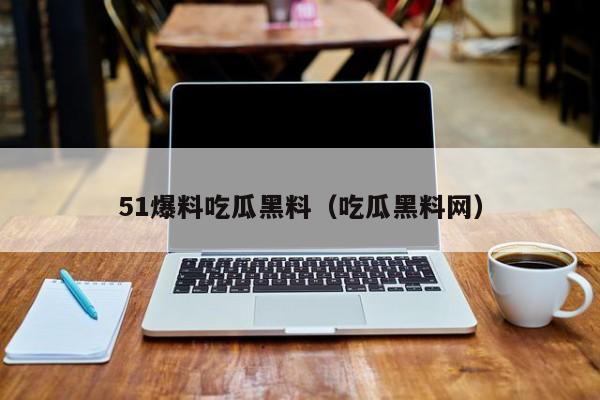 51爆料吃瓜黑料（吃瓜黑料网）