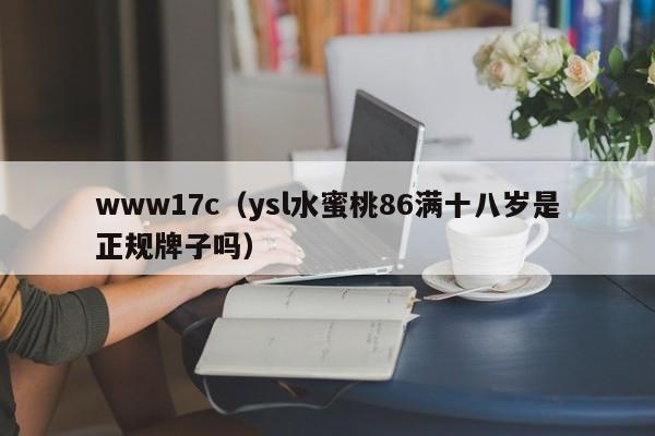 www17c（ysl水蜜桃86满十八岁是正规牌子吗）