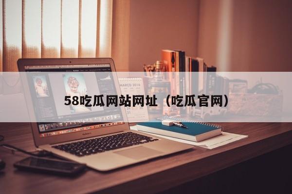 58吃瓜网站网址（吃瓜官网）