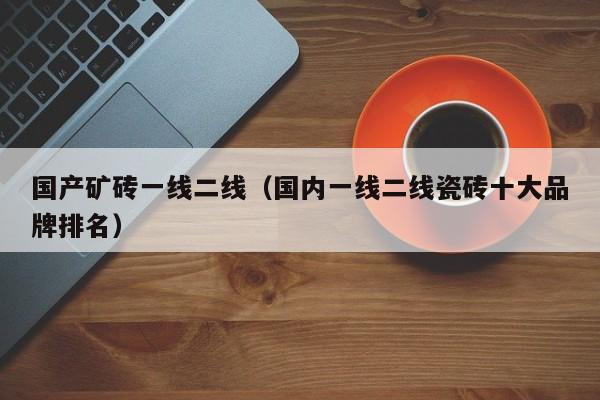 国产矿砖一线二线（国内一线二线瓷砖十大品牌排名）