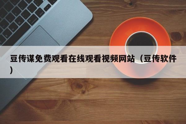豆传谋免费观看在线观看视频网站（豆传软件）
