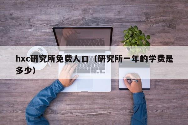 hxc研究所免费人口（研究所一年的学费是多少）