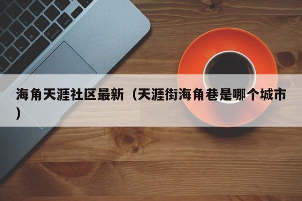 海角天涯社区最新（天涯街海角巷是哪个城市）