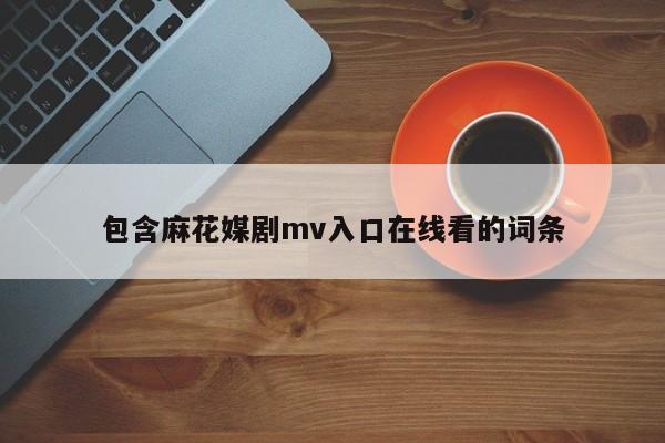 包含麻花媒剧mv入口在线看的词条