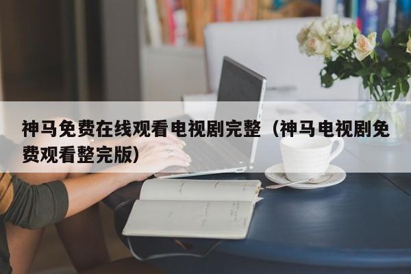 神马免费在线观看电视剧完整（神马电视剧免费观看整完版）
