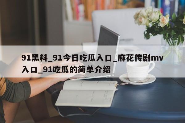 91黑料_91今日吃瓜入口_麻花传剧mv入口_91吃瓜的简单介绍