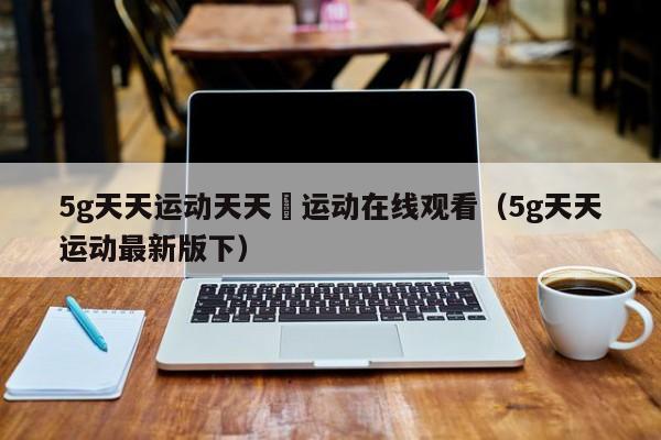 5g天天运动天天奭运动在线观看（5g天天运动最新版下）