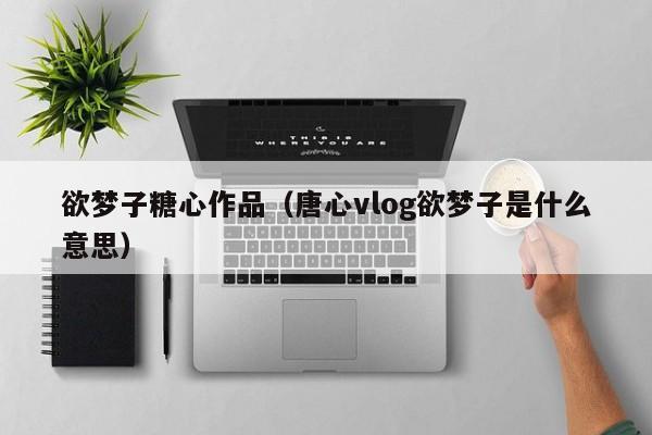 欲梦子糖心作品（唐心vlog欲梦子是什么意思）