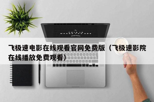 飞极速电影在线观看官网免费版（飞极速影院在线播放免费观看）